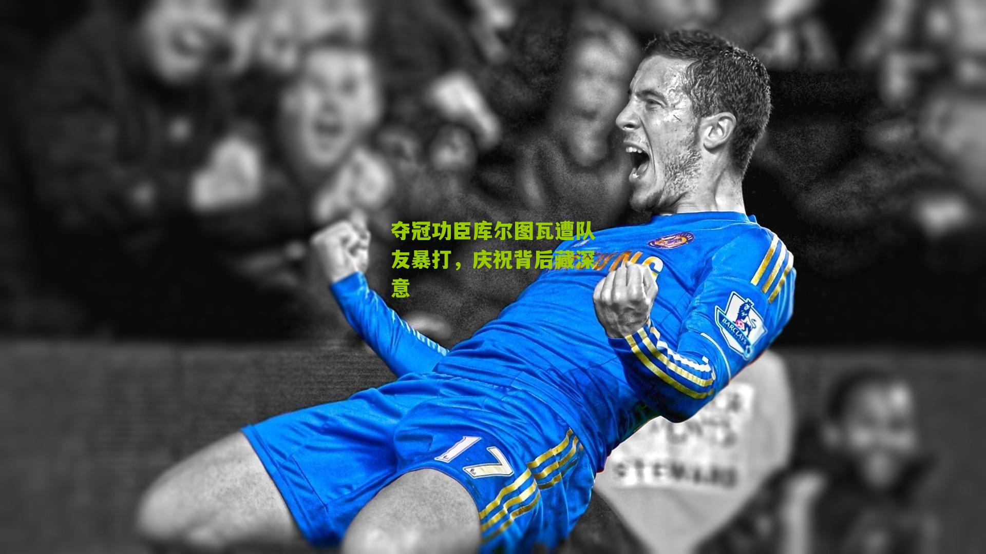 夺冠功臣库尔图瓦遭队友暴打,庆祝背后藏深意