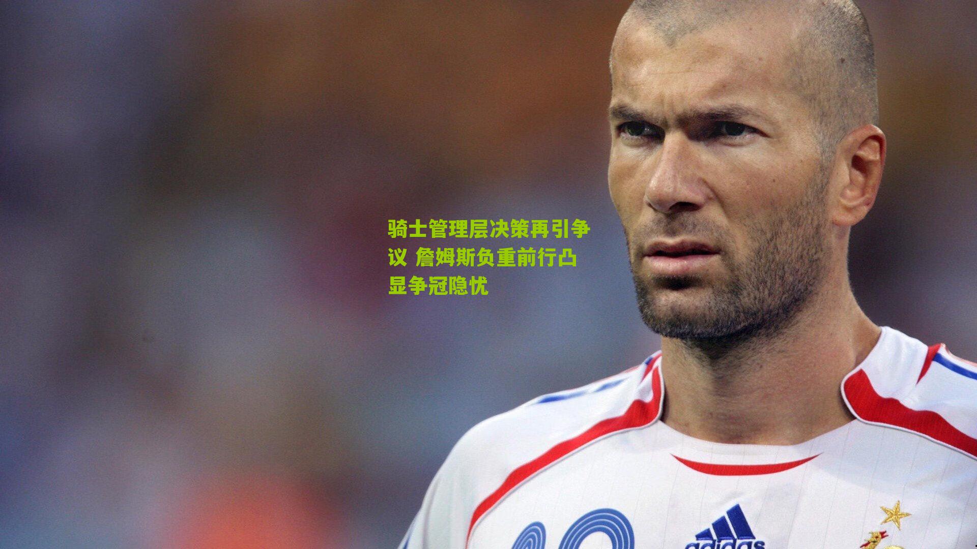 骑士管理层决策再引争议 詹姆斯负重前行凸显争冠隐忧