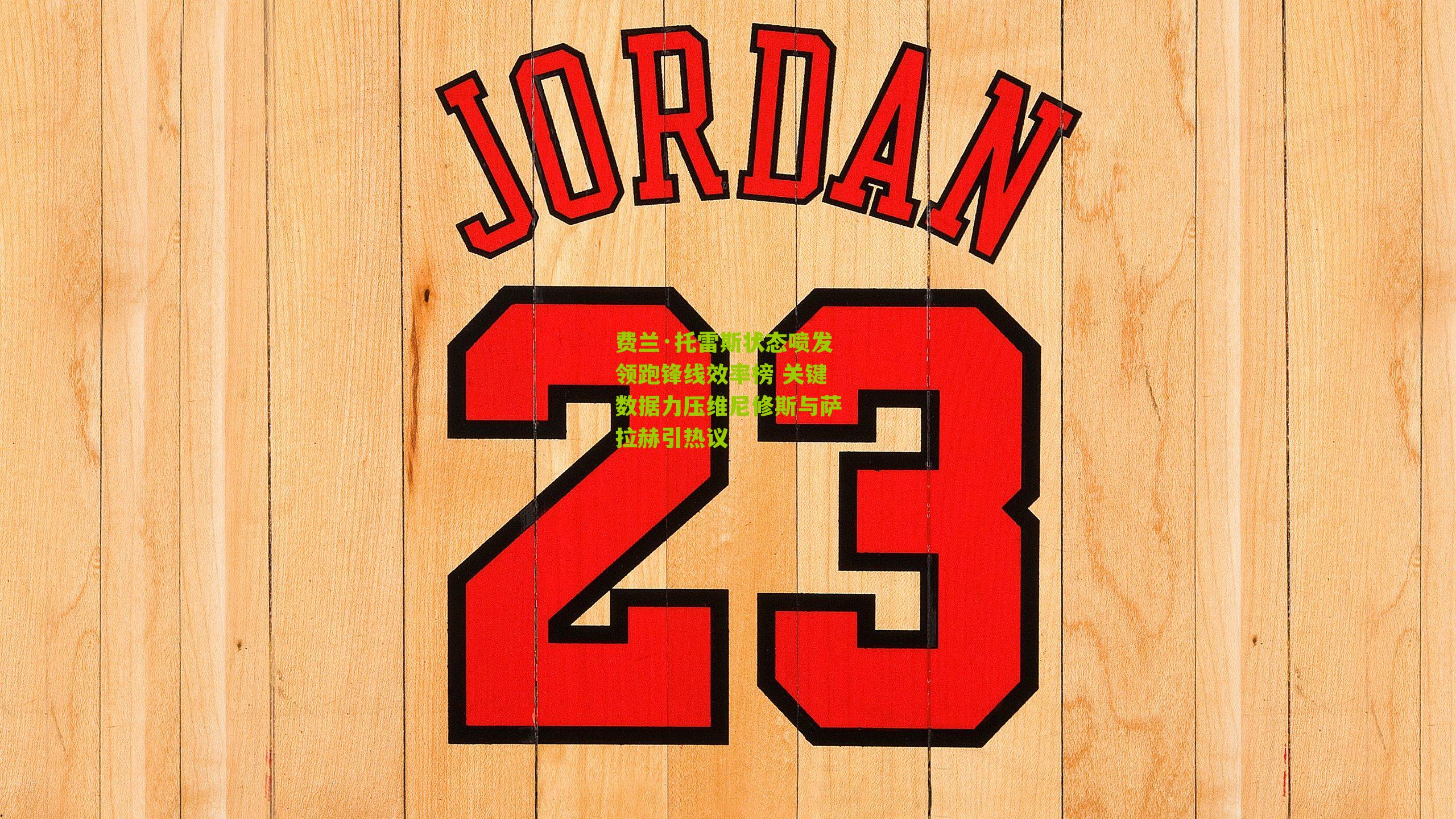 费兰·托雷斯状态喷发领跑锋线效率榜 关键数据力压维尼修斯与萨拉赫引热议