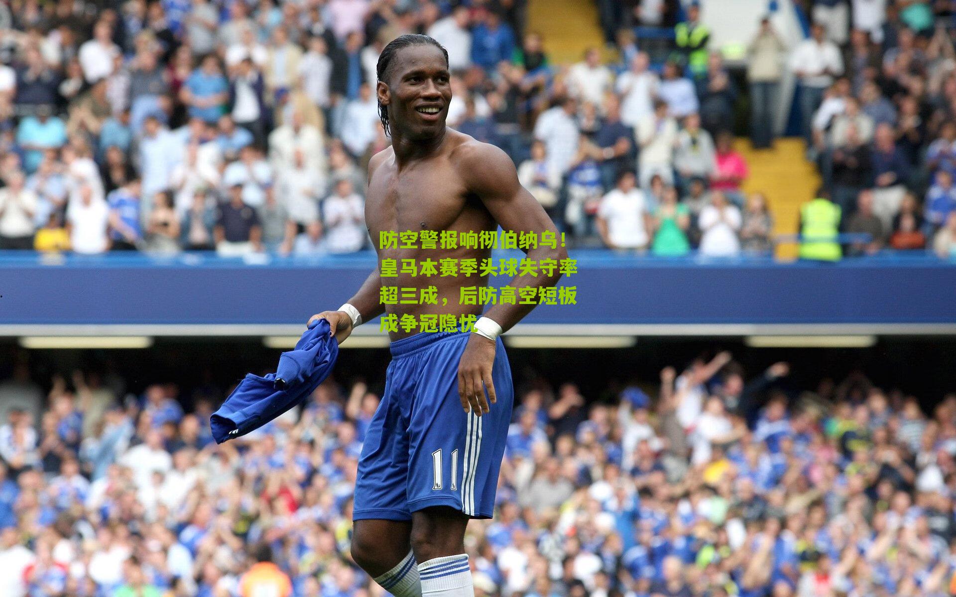 防空警报响彻伯纳乌！皇马本赛季头球失守率超三成，后防高空短板成争冠隐忧