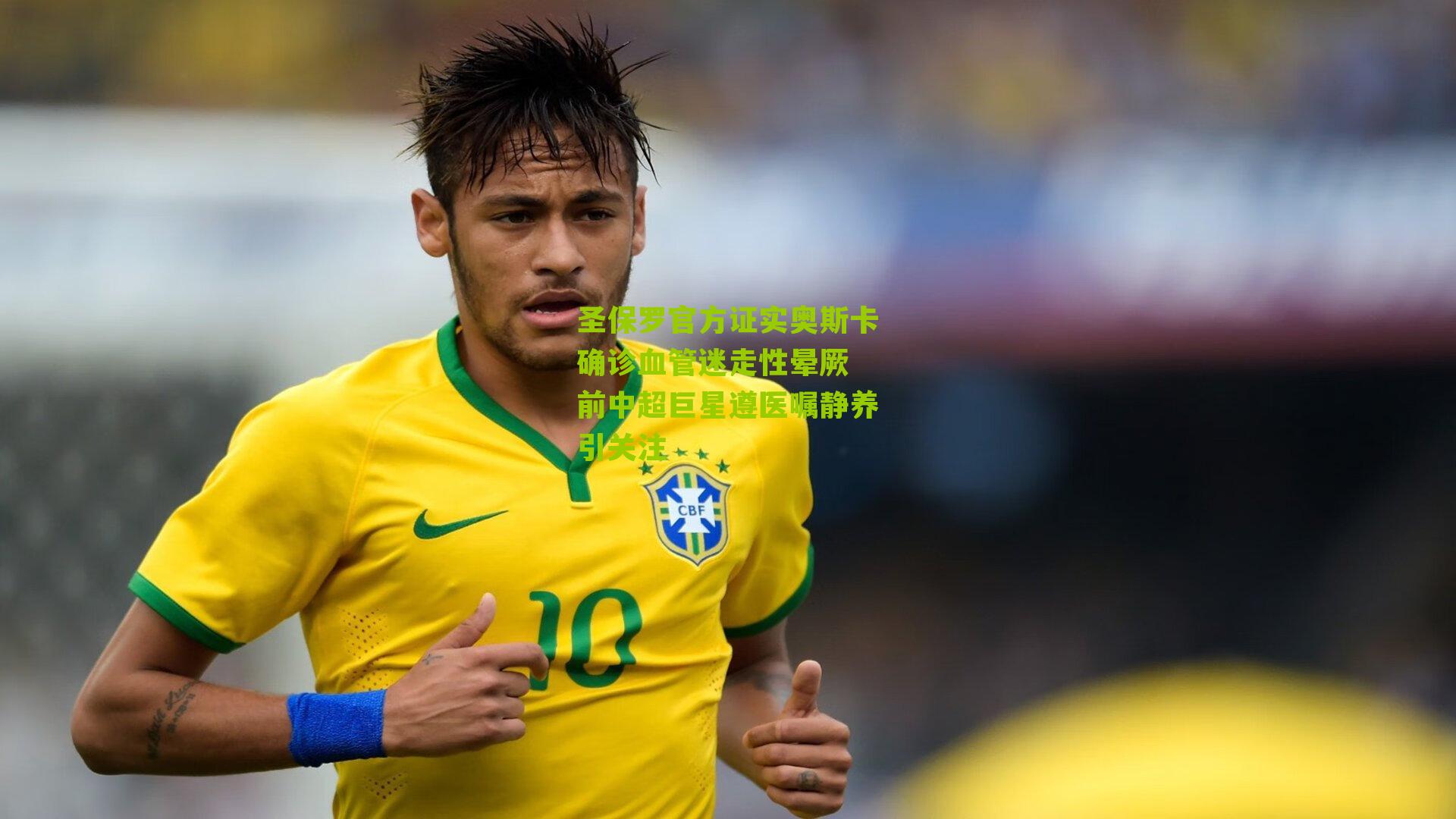 圣保罗官方证实奥斯卡确诊血管迷走性晕厥 前中超巨星遵医嘱静养引关注