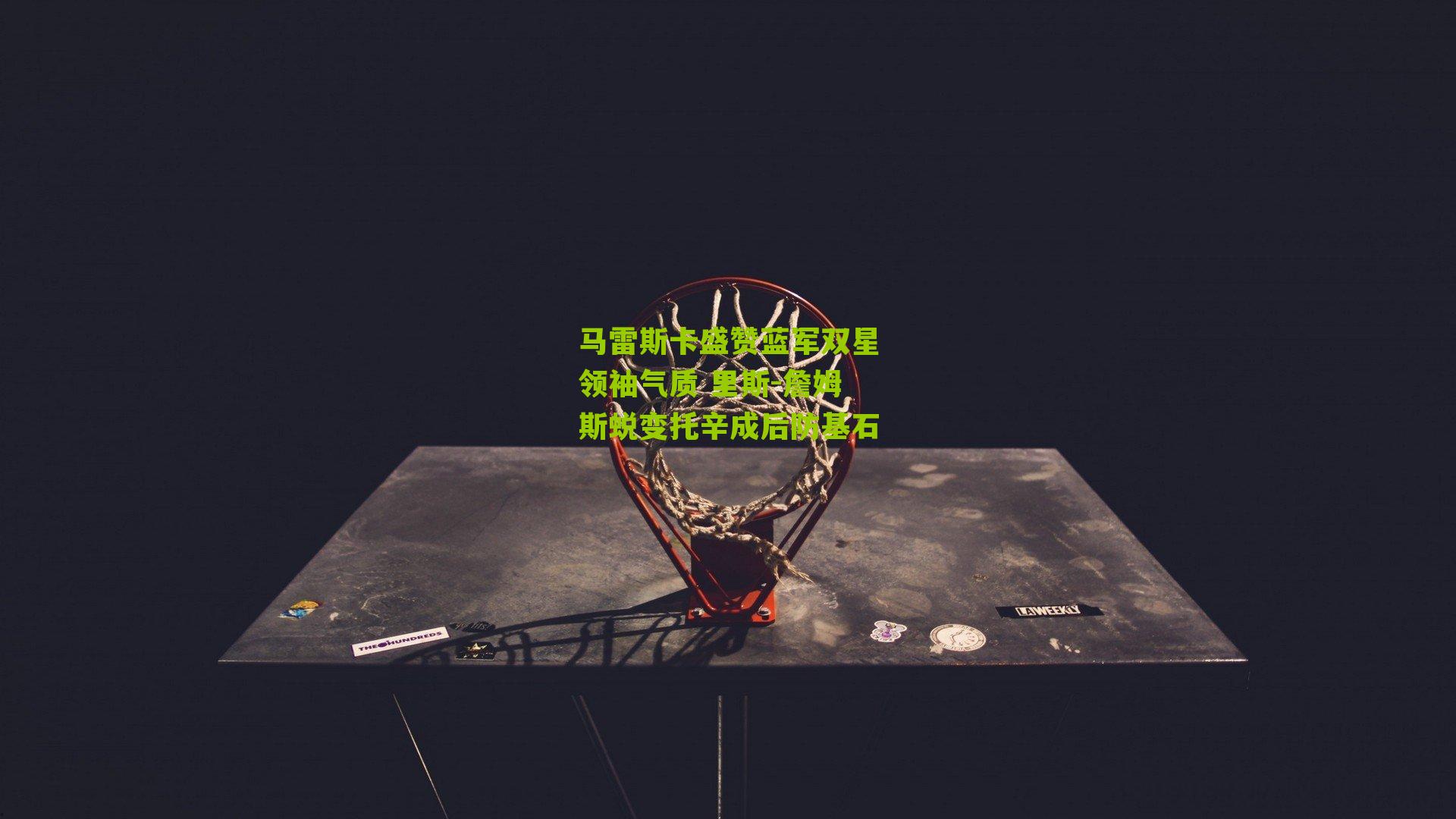 马雷斯卡盛赞蓝军双星领袖气质 里斯-詹姆斯蜕变托辛成后防基石