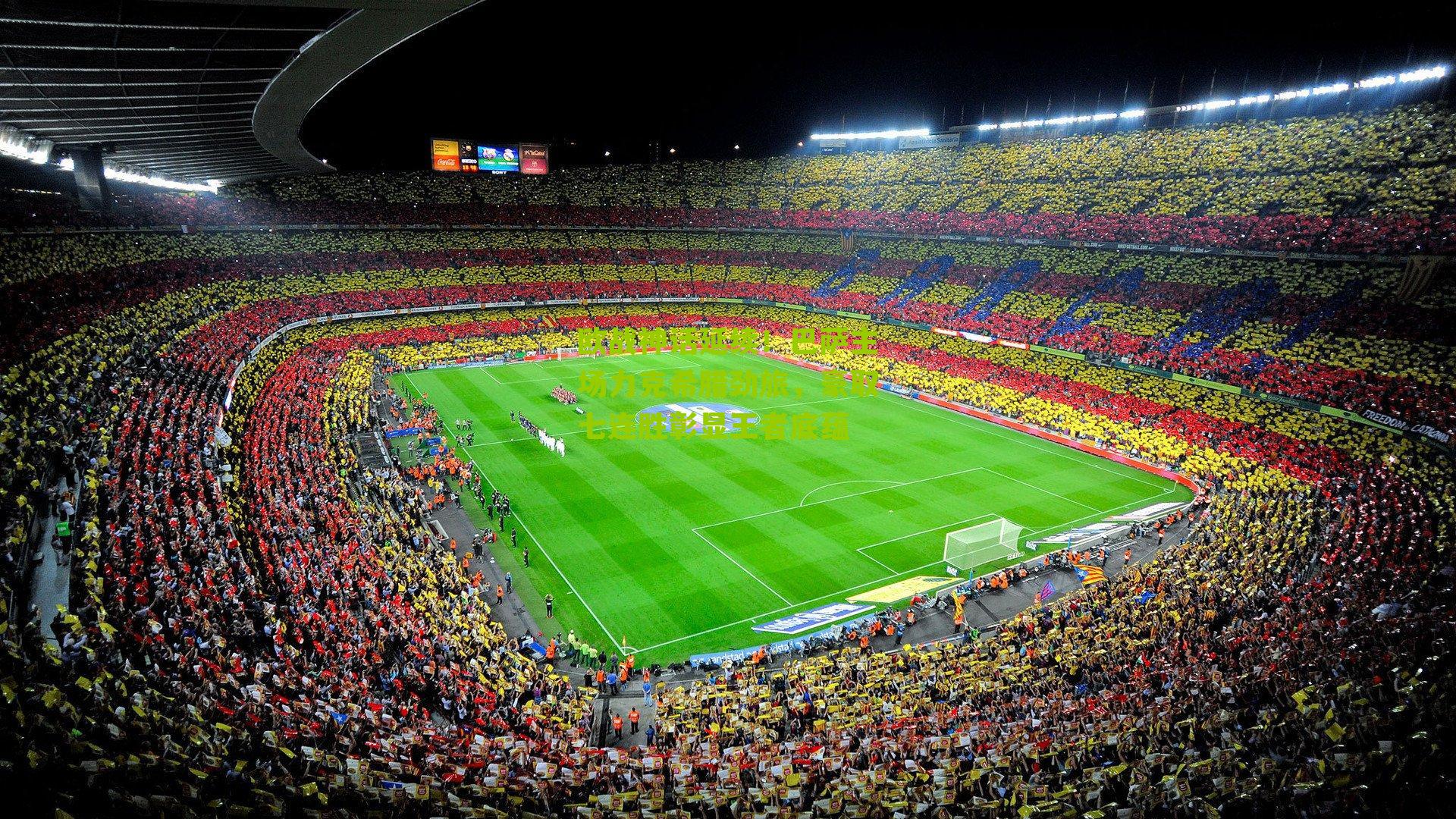 欧战神话延续！巴萨主场力克希腊劲旅，豪取七连胜彰显王者底蕴