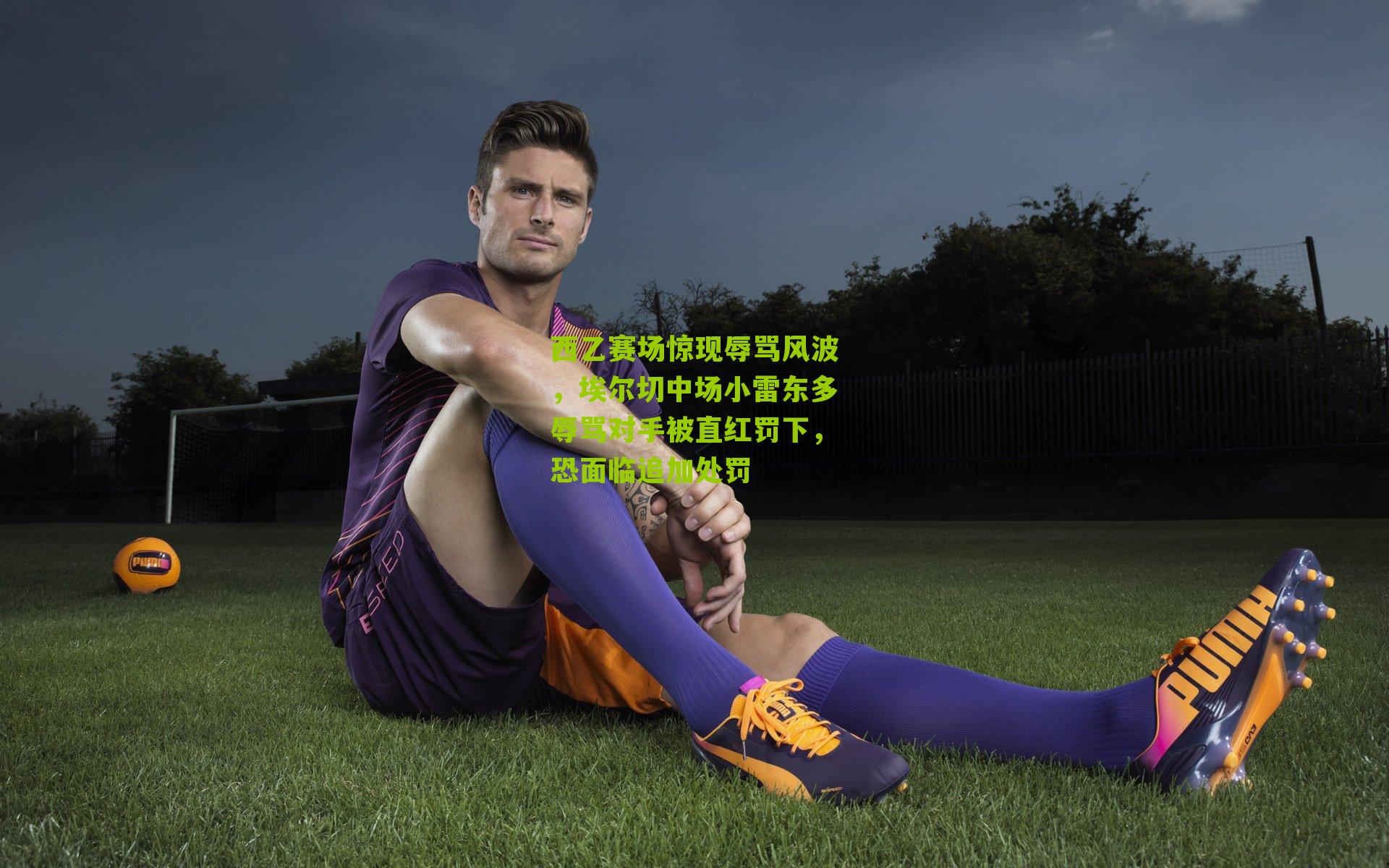 西乙赛场惊现辱骂风波，埃尔切中场小雷东多辱骂对手被直红罚下，恐面临追加处罚