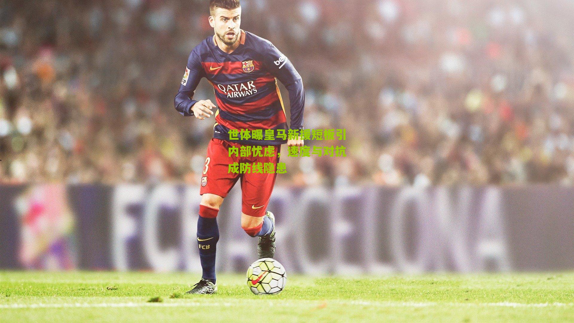 世体曝皇马新援短板引内部忧虑，速度与对抗成防线隐患