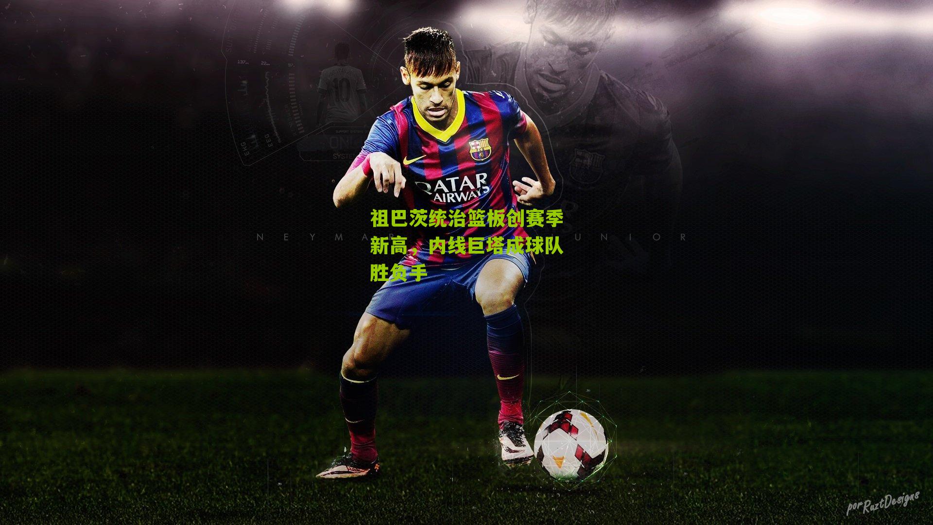 祖巴茨统治篮板创赛季新高，内线巨塔成球队胜负手