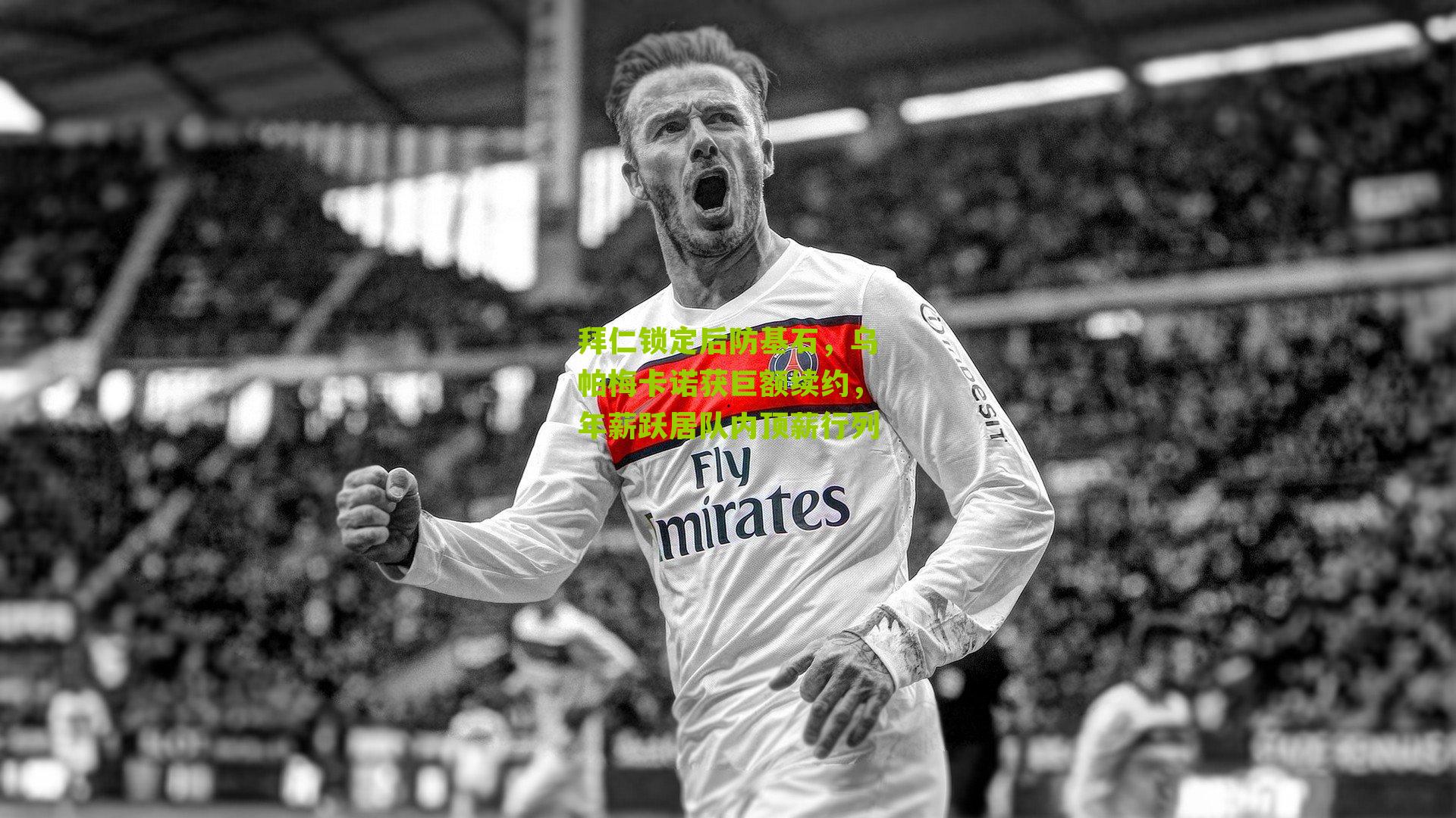 拜仁锁定后防基石，乌帕梅卡诺获巨额续约，年薪跃居队内顶薪行列