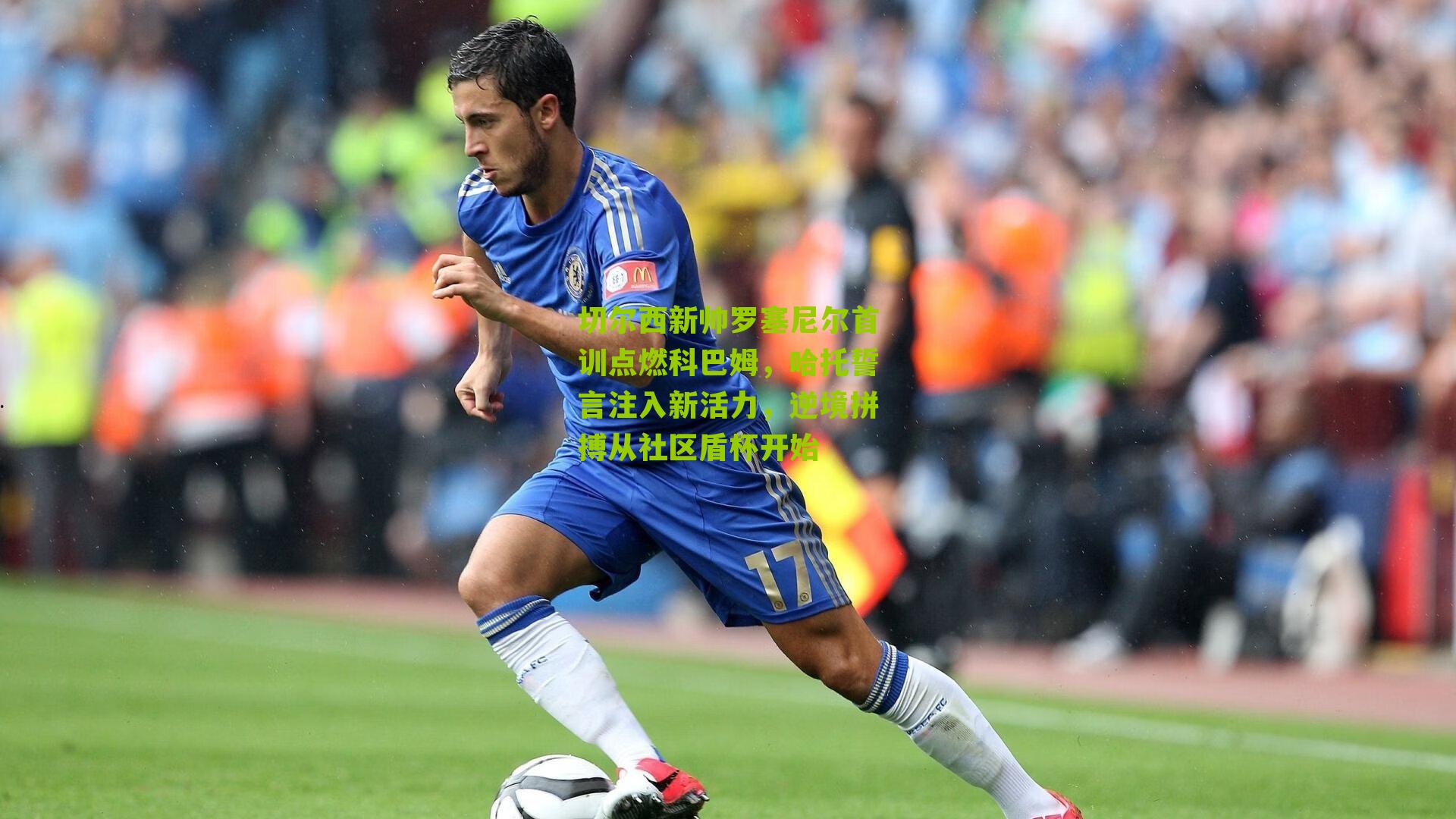 切尔西新帅罗塞尼尔首训点燃科巴姆，哈托誓言注入新活力，逆境拼搏从社区盾杯开始