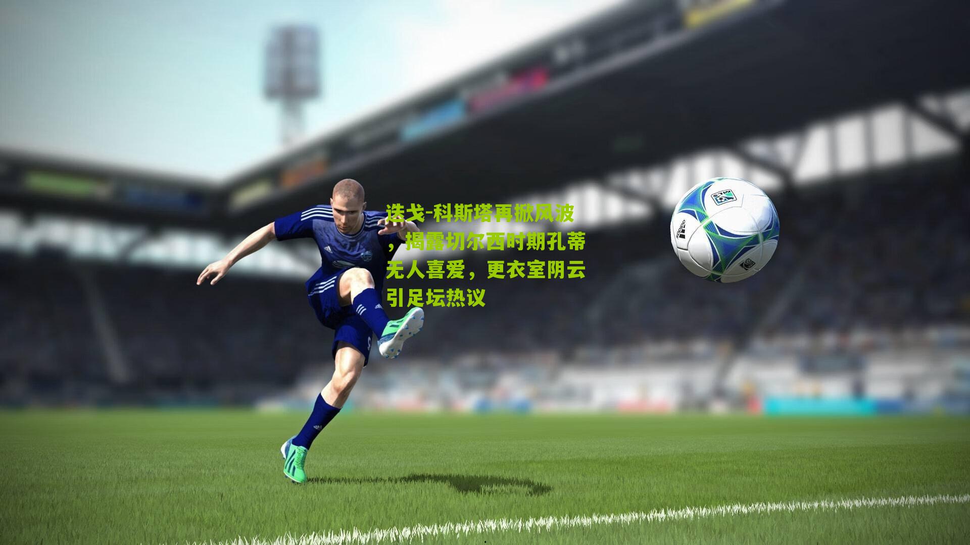 迭戈-科斯塔再掀风波，揭露切尔西时期孔蒂无人喜爱，更衣室阴云引足坛热议